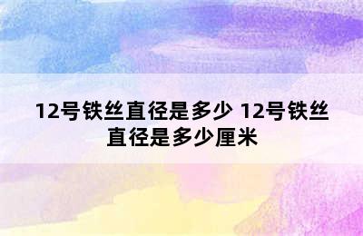 12号铁丝直径是多少 12号铁丝直径是多少厘米